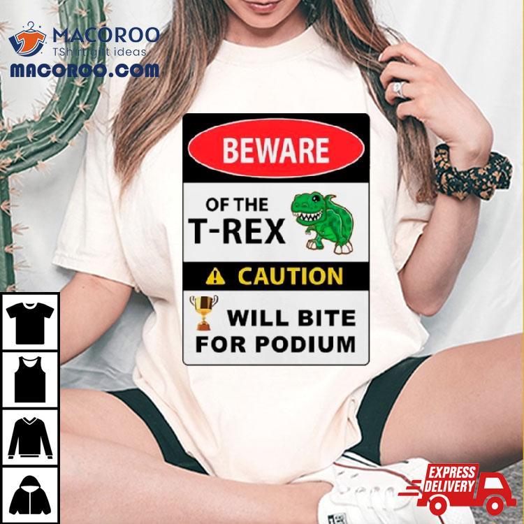 Beware Of The T Rex Caution Will Bite For Podium Shirt Beware Of The T Rex Caution Will Bite For Podium Shirt
