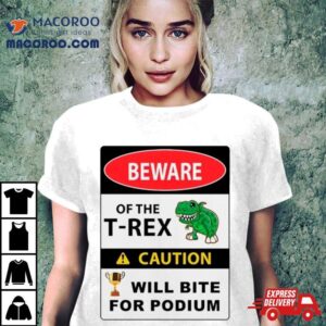 Beware Of The T Rex Caution Will Bite For Podium Shirt 2 Beware Of The T Rex Caution Will Bite For Podium Tshirt
