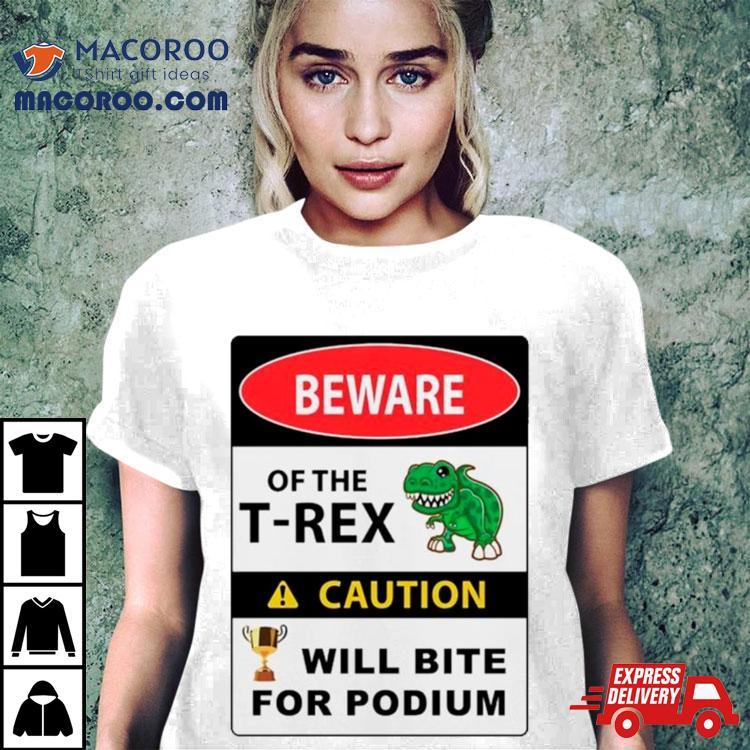 Beware Of The T Rex Caution Will Bite For Podium Shirt Beware Of The T Rex Caution Will Bite For Podium Shirt