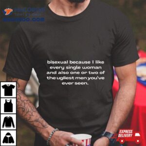 Bisexual Because I Like Every Single Woman And Also One Or Two Of The Ugliest Men Youve Ever Seen Tshirt