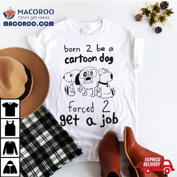 Born To Be A Cartoon Dog Forced Get A Job Shirt