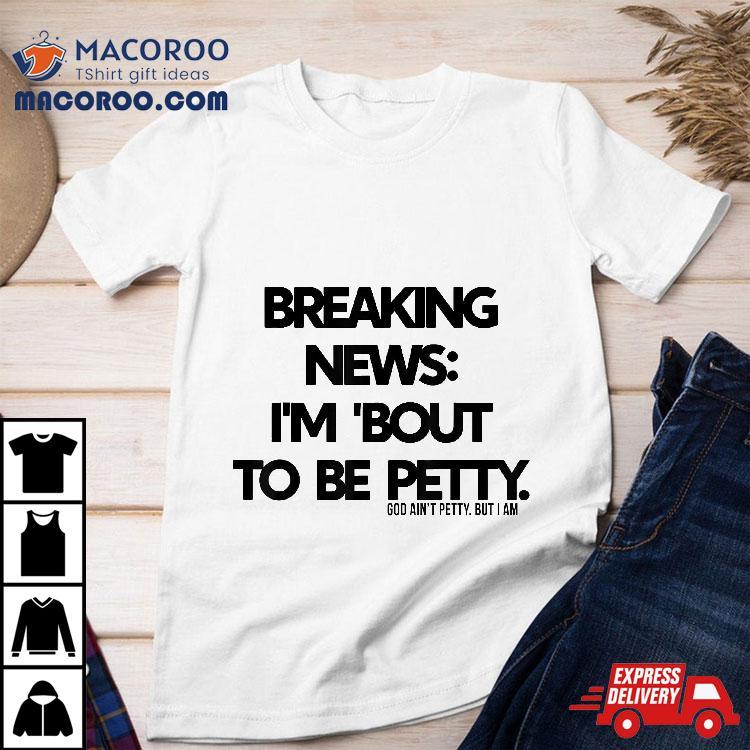 Breaking News I’m About To Be Petty Shirt Breaking News I’m About To Be Petty Shirt