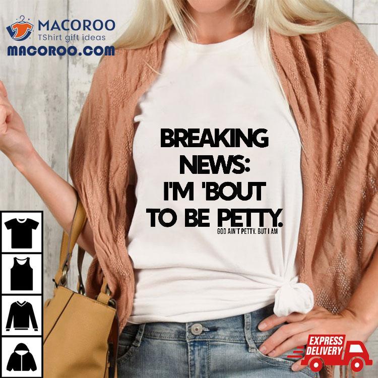 Breaking News I’m About To Be Petty Shirt Breaking News I’m About To Be Petty Shirt