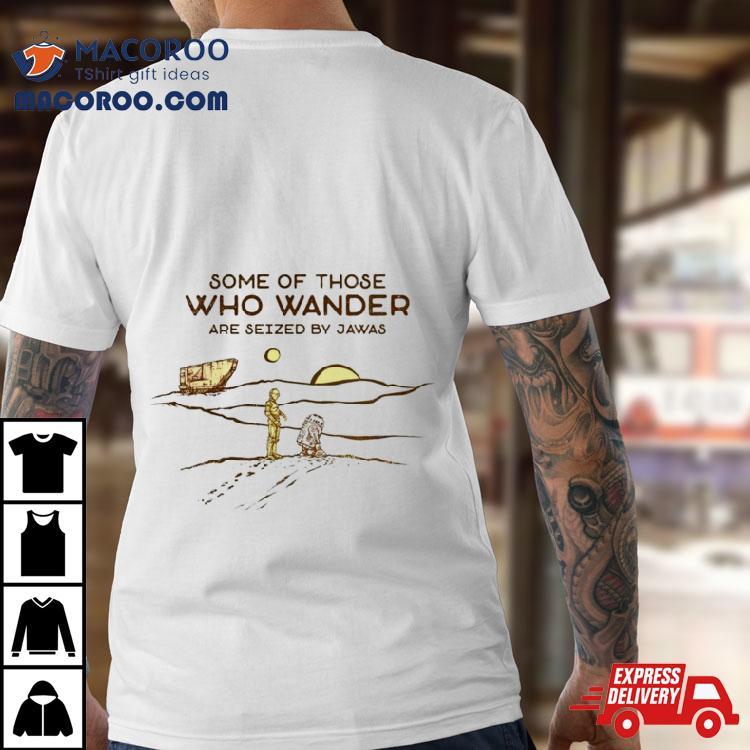 C 3po And R2 D2 Some Of Those Who Wander Are Seized By Jawas Shirt C 3po And R2 D2 Some Of Those Who Wander Are Seized By Jawas Shirt