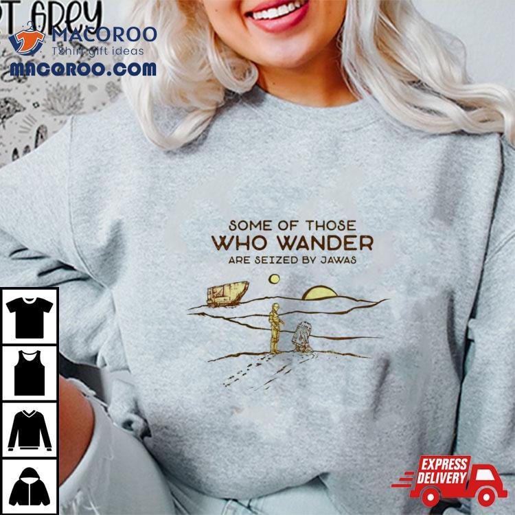 C 3po And R2 D2 Some Of Those Who Wander Are Seized By Jawas Shirt C 3po And R2 D2 Some Of Those Who Wander Are Seized By Jawas Shirt