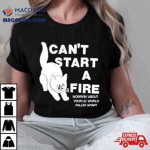 Can T Start A Fire Worrying About Your Lil World Falling Apar Tshirt