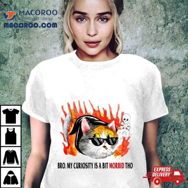 Cat Bro My Curiosity Is A Bit Morbid Tho Shirt