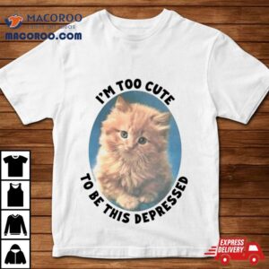 Cat I’m Too Cute To Be This Depressed Shirt