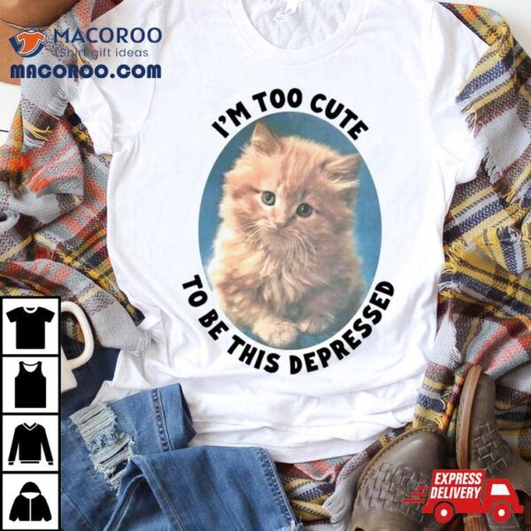 Cat I’m Too Cute To Be This Depressed Shirt