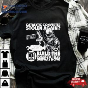 Catalytic Converter Stolen Again Build The Roosevelt Blvd Subway Now Tshirt