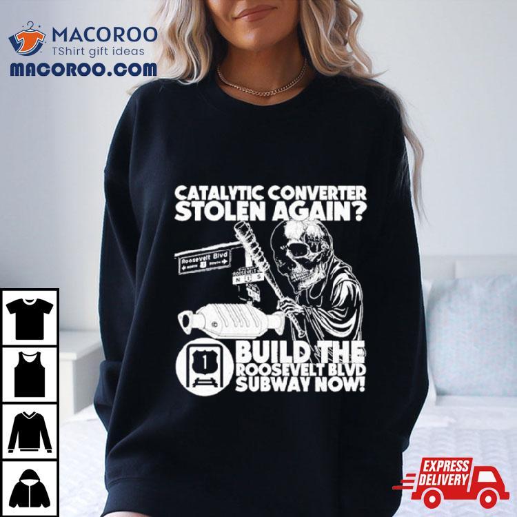 Catalytic Converter Stolen Again Build The Roosevelt Blvd Subway Now Shirt Catalytic Converter Stolen Again Build The Roosevelt Blvd Subway Now Shirt
