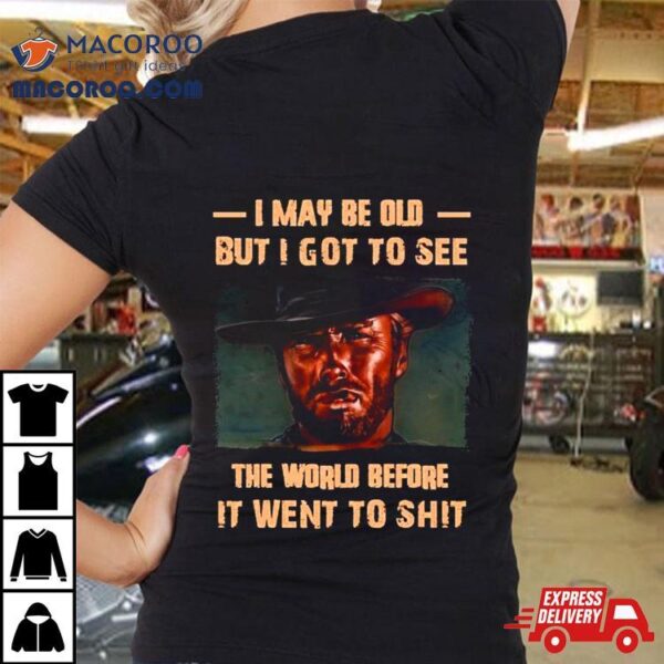 Clint Eastwood I May Be Old But I Got To See The World Before It Went To Shit Shirt