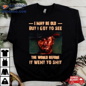 Clint Eastwood I May Be Old But I Got To See The World Before It Went To Shi Tshirt