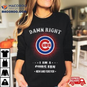 Damn Right I Am A Chicago Cubs Logo Fan Now And Forever Tshirt