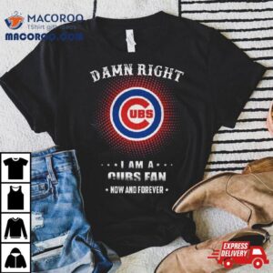 Damn Right I Am A Chicago Cubs Logo Fan Now And Forever Tshirt