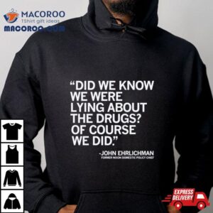 Did We Know We Were Lying About The Drugs Of Course We Did John Ehrlichman Former Nixon Domestic Policy Chief Tshirt