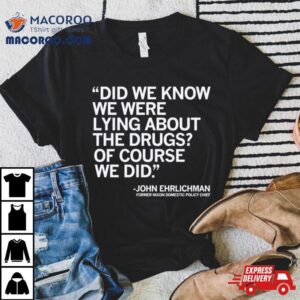 Did We Know We Were Lying About The Drugs Of Course We Did John Ehrlichman Former Nixon Domestic Policy Chief Tshirt