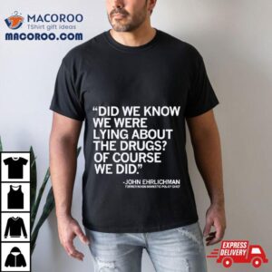 Did We Know We Were Lying About The Drugs Of Course We Did John Ehrlichman Former Nixon Domestic Policy Chief Tshirt