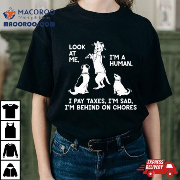 Dog Look At Me I’m A Human I Pay Taxes I’m Sad I’m Behind On Chores Shirt