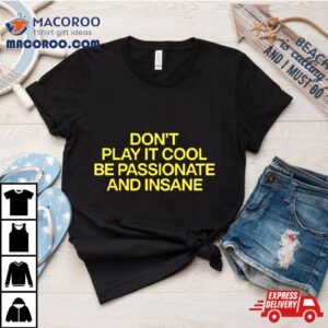 Don T Play It Cool Be Passionate And Insane Tshirt