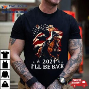 Donald Trump 2024 I’ll Be Back Trump Riding A Horse With The American Flag Shirt