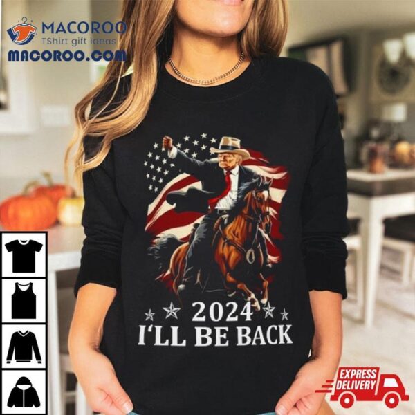 Donald Trump 2024 I’ll Be Back Trump Riding A Horse With The American Flag Shirt