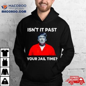 Donald Trump Isn T It Past Your Jail Time Tshirt