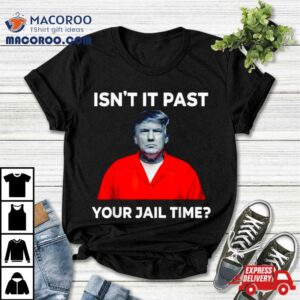 Donald Trump Isn T It Past Your Jail Time Tshirt