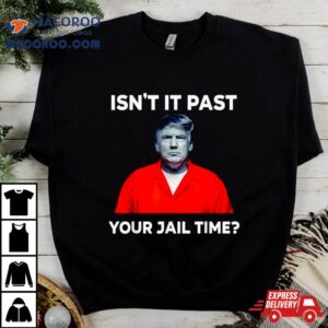 Donald Trump Isn T It Past Your Jail Time Tshirt