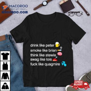 Drink Like Peter Smoke Like Brian Think Like Stewie Swag Like Lois Fuck Like Quagmire Tshirt