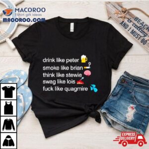 Drink Like Peter Smoke Like Brian Think Like Stewie Swag Like Lois Fuck Like Quagmire Tshirt