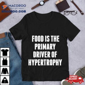 Food Is The Primary Driver Of Hypertrophy Tshirt