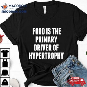 Food Is The Primary Driver Of Hypertrophy Shirt 1 Food Is The Primary Driver Of Hypertrophy Tshirt