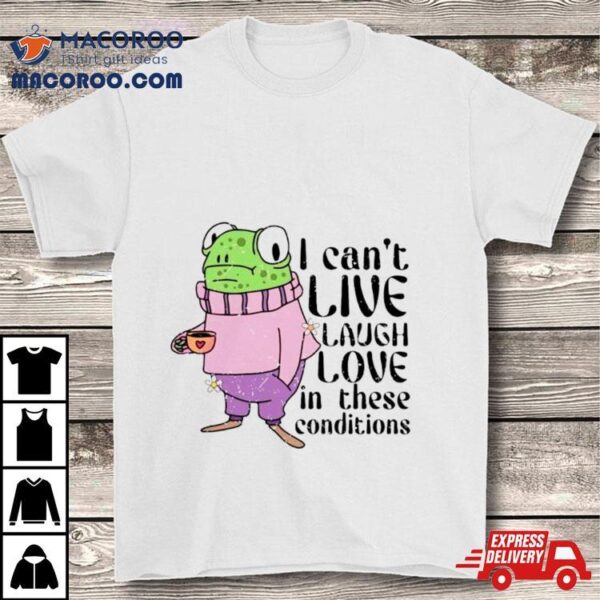 Frog I Can’t Live Laugh Love In These Conditions Shirt