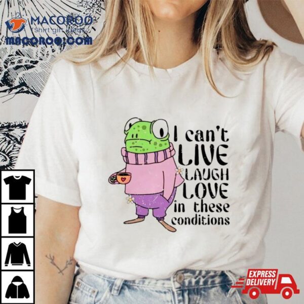 Frog I Can’t Live Laugh Love In These Conditions Shirt