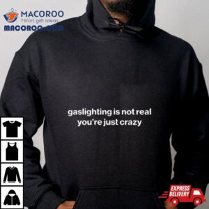 Gaslighting Is Not Real You Re Just Crazy Tshirt