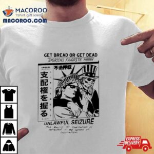 Get Bread Or Get Dead America's Favorite Hobby Unlawful Seizure Shirt 1 Get Bread Or Get Dead America S Favorite Hobby Unlawful Seizure Tshirt