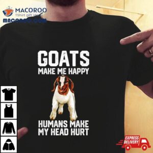 Goats Make Me Happy Humans Make My Head Hurshirt