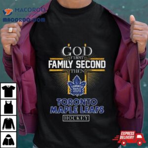 God First Family Second Then Toronto Maple Leafs Hockey 2024 Shirt