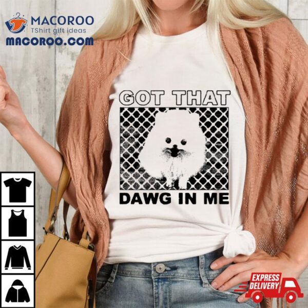 Got That Dawg In Me Pomeranian Dog Shirt