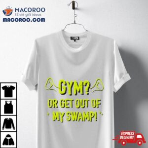 Gym Or Get Out Of My Swamp Shirt 1 Gym Or Get Out Of My Swamp Tshirt