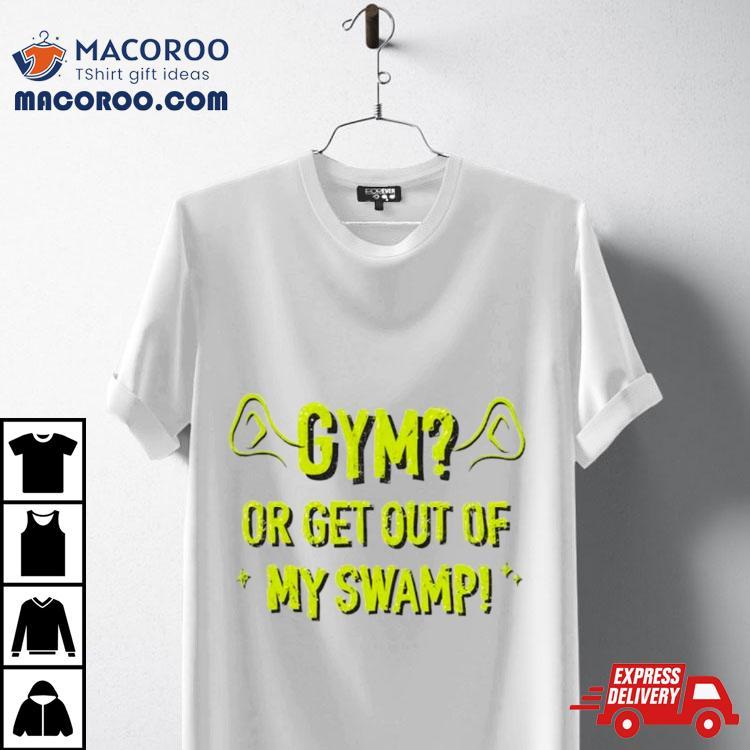 Gym Or Get Out Of My Swamp Shirt Gym Or Get Out Of My Swamp Shirt