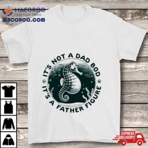 Hippocampus It’s Not A Dad Bod It’s A Father Figure Shirt