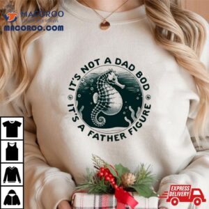 Hippocampus It S Not A Dad Bod It S A Father Figure Tshirt