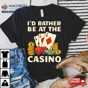 I'd Rather Be At The Casino Shirt 3 I D Rather Be At The Casino Tshirt