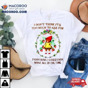 I Don T Think It S Too Much To Ask For Everything I Could Ever Want All Of The Time Tshirt