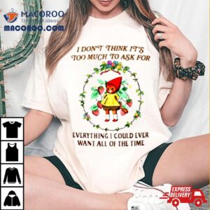 I Don T Think It S Too Much To Ask For Everything I Could Ever Want All Of The Time Tshirt