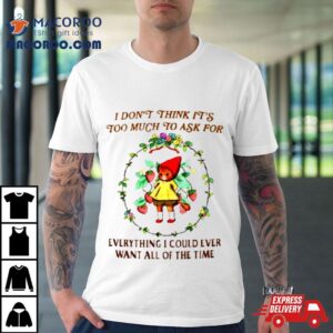 I Don T Think It S Too Much To Ask For Everything I Could Ever Want All Of The Time Tshirt