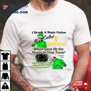 I Drank A Magic Potion Called Guinness Which Gave Me The Power Of Time Travel Tshirt