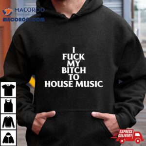 I Fuck My Bitch To House Music Tshirt